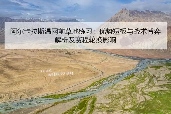 阿尔卡拉斯温网前草地练习：优势短板与战术博弈解析及赛程轮换影响